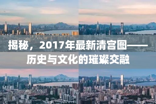 揭秘，2017年最新清宫图——历史与文化的璀璨交融