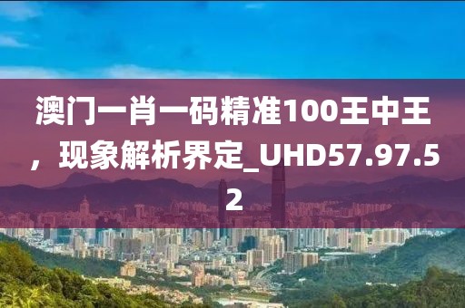 澳门一肖一码精准100王中王，现象解析界定_UHD57.97.52