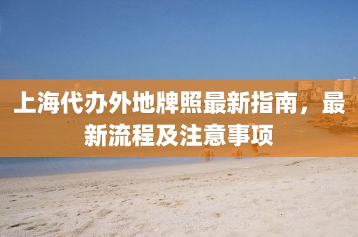 上海代办外地牌照最新指南，最新流程及注意事项