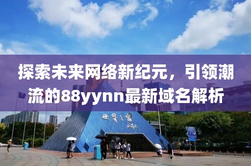 探索未来网络新纪元，引领潮流的88yynn最新域名解析
