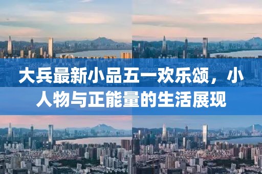 大兵最新小品五一欢乐颂，小人物与正能量的生活展现