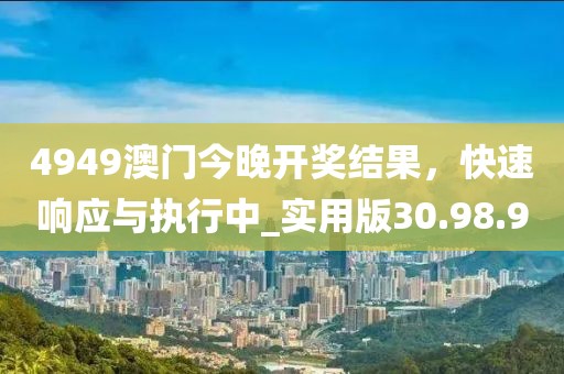 4949澳门今晚开奖结果，快速响应与执行中_实用版30.98.90