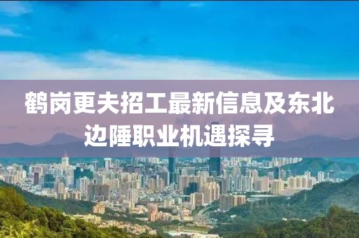 鹤岗更夫招工最新信息及东北边陲职业机遇探寻