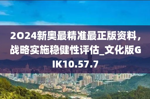 2O24新奥最精准最正版资料，战略实施稳健性评估_文化版GIK10.57.7