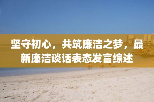 坚守初心，共筑廉洁之梦，最新廉洁谈话表态发言综述
