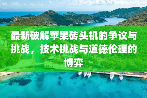 最新破解苹果砖头机的争议与挑战，技术挑战与道德伦理的博弈