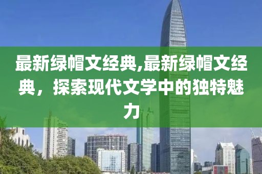 最新绿帽文经典,最新绿帽文经典，探索现代文学中的独特魅力