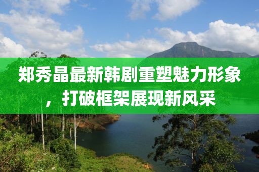 郑秀晶最新韩剧重塑魅力形象，打破框架展现新风采
