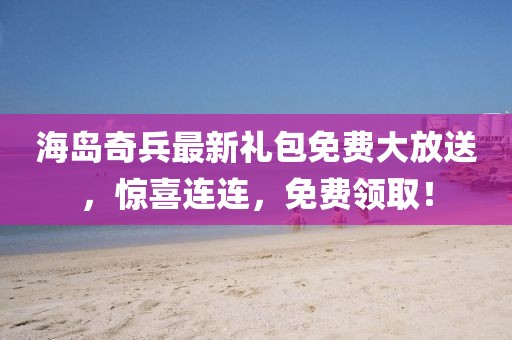 海岛奇兵最新礼包免费大放送，惊喜连连，免费领取！