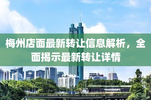 梅州店面最新转让信息解析，全面揭示最新转让详情