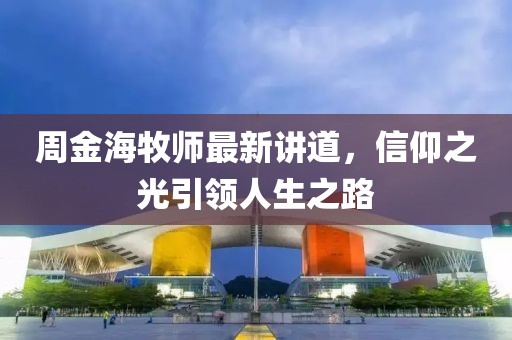 周金海牧师最新讲道，信仰之光引领人生之路