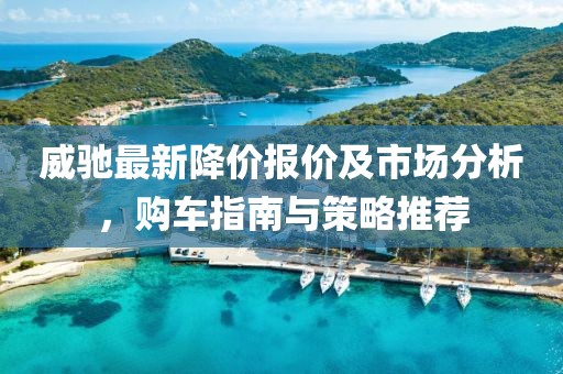 威驰最新降价报价及市场分析，购车指南与策略推荐