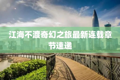 江海不渡奇幻之旅最新连载章节速递