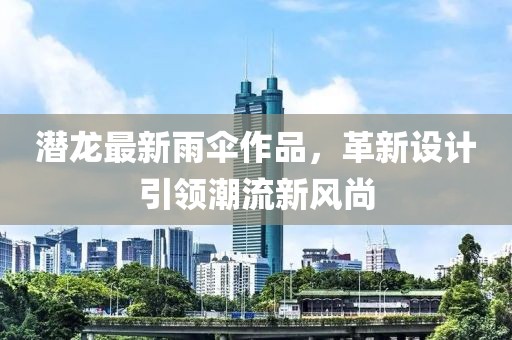 潜龙最新雨伞作品，革新设计引领潮流新风尚