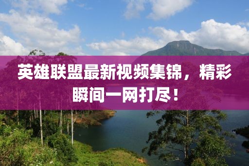 英雄联盟最新视频集锦，精彩瞬间一网打尽！