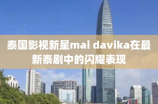 泰国影视新星mai davika在最新泰剧中的闪耀表现