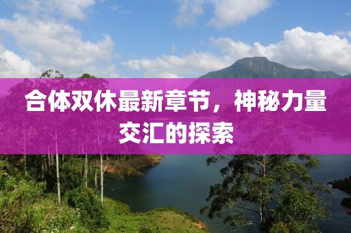 合体双休最新章节，神秘力量交汇的探索