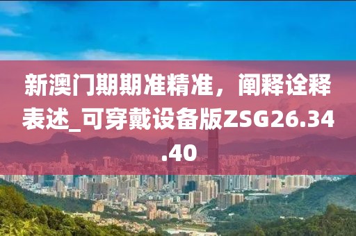 新澳门期期准精准，阐释诠释表述_可穿戴设备版ZSG26.34.40