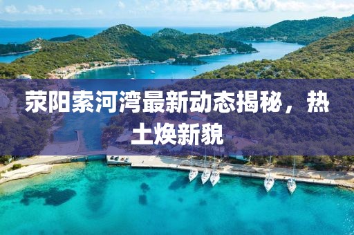 荥阳索河湾最新动态揭秘，热土焕新貌