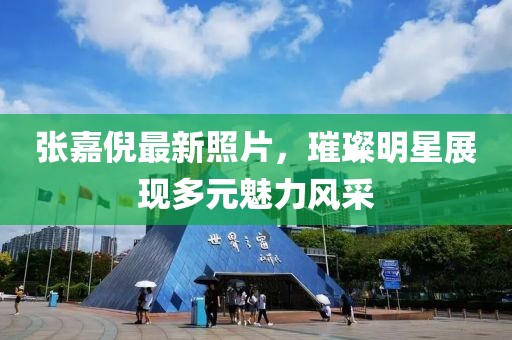 张嘉倪最新照片，璀璨明星展现多元魅力风采