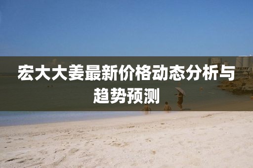 宏大大姜最新价格动态分析与趋势预测