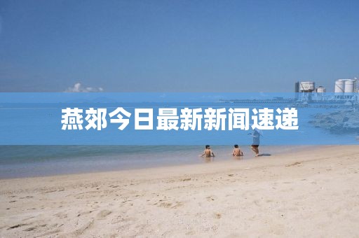 燕郊今日最新新闻速递