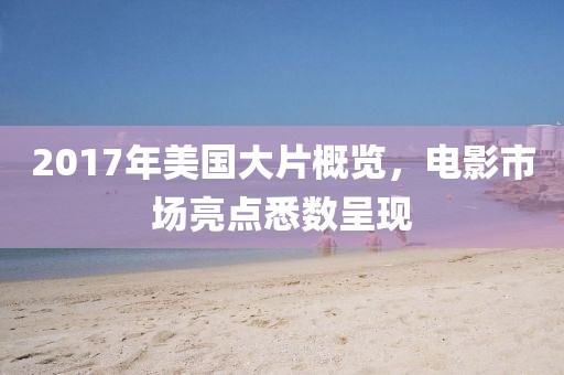 2017年美国大片概览，电影市场亮点悉数呈现