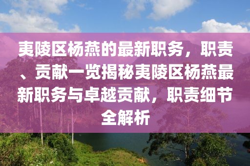 夷陵区杨燕的最新职务，职责、贡献一览揭秘夷陵区杨燕最新职务与卓越贡献，职责细节全解析