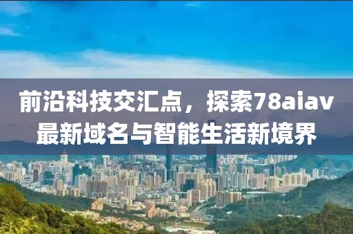 前沿科技交汇点，探索78aiav最新域名与智能生活新境界