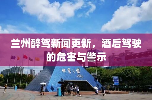 兰州醉驾新闻更新，酒后驾驶的危害与警示