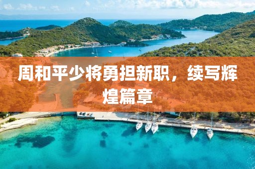 周和平少将勇担新职，续写辉煌篇章