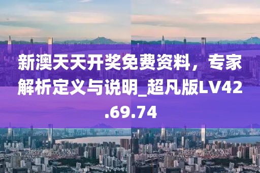 新澳天天开奖免费资料，专家解析定义与说明_超凡版LV42.69.74