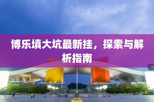 博乐填大坑最新挂，探索与解析指南