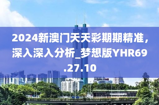 2024新澳门天天彩期期精准，深入深入分析_梦想版YHR69.27.10