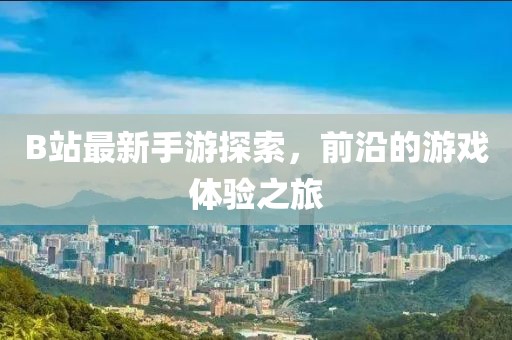 B站最新手游探索，前沿的游戏体验之旅
