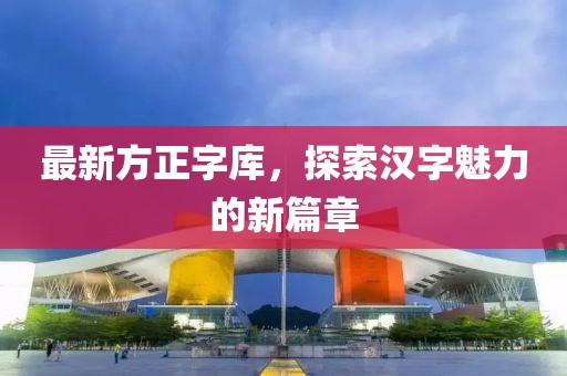 最新方正字库，探索汉字魅力的新篇章