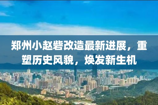 郑州小赵砦改造最新进展，重塑历史风貌，焕发新生机