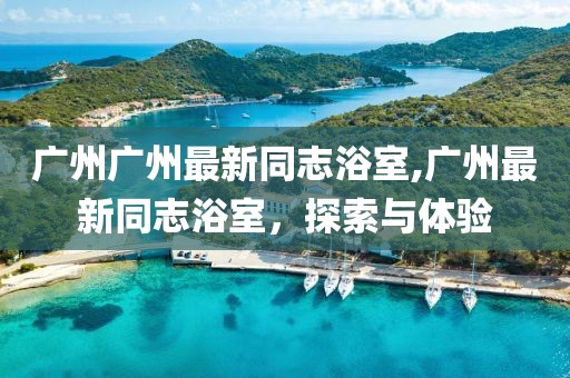 广州广州最新同志浴室,广州最新同志浴室，探索与体验
