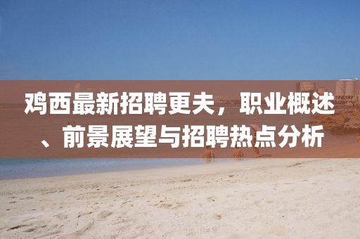 鸡西最新招聘更夫，职业概述、前景展望与招聘热点分析