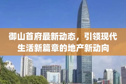 御山首府最新动态，引领现代生活新篇章的地产新动向