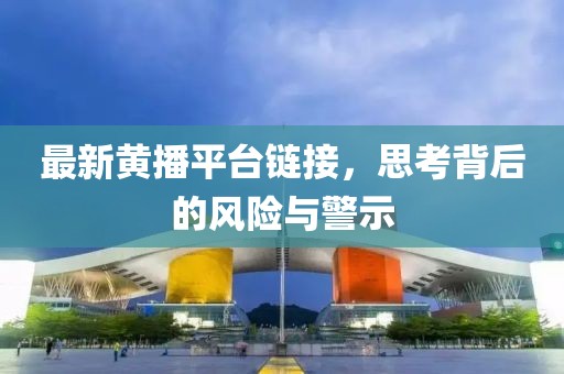 最新黄播平台链接，思考背后的风险与警示