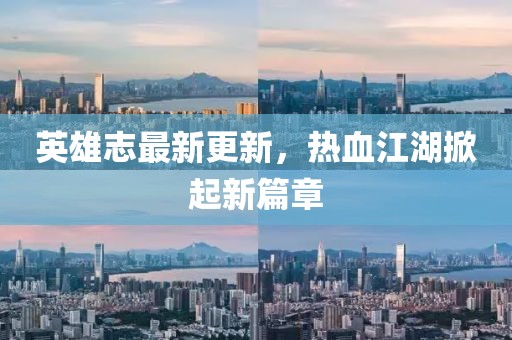 英雄志最新更新，热血江湖掀起新篇章