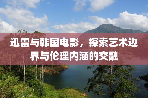 迅雷与韩国电影，探索艺术边界与伦理内涵的交融