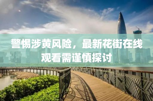 警惕涉黄风险，最新花街在线观看需谨慎探讨
