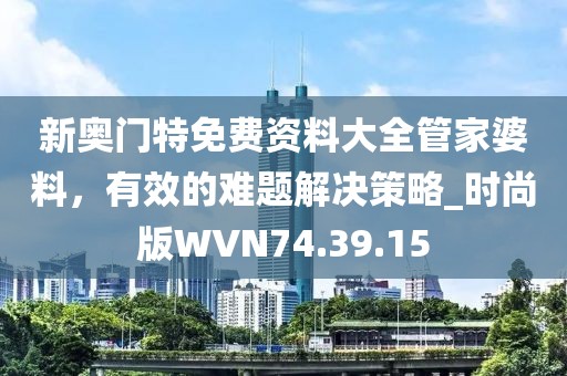 新奥门特免费资料大全管家婆料，有效的难题解决策略_时尚版WVN74.39.15