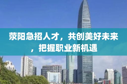 荥阳急招人才，共创美好未来，把握职业新机遇