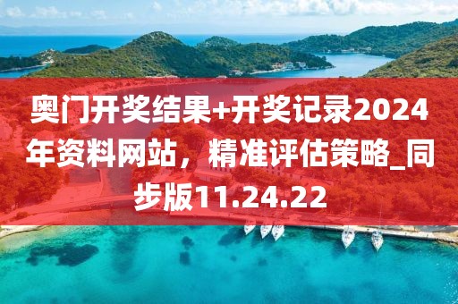 奥门开奖结果+开奖记录2024年资料网站，精准评估策略_同步版11.24.22