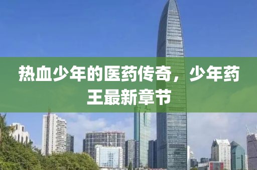 热血少年的医药传奇，少年药王最新章节