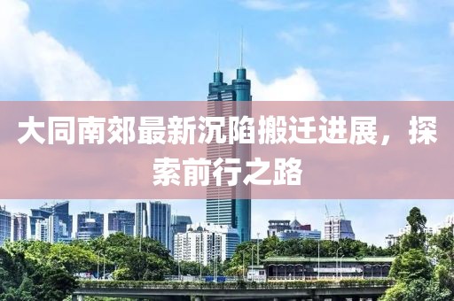 大同南郊最新沉陷搬迁进展，探索前行之路