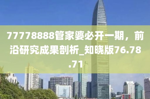77778888管家婆必开一期，前沿研究成果剖析_知晓版76.78.71